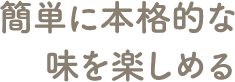 簡単に本格的な味を楽しめる